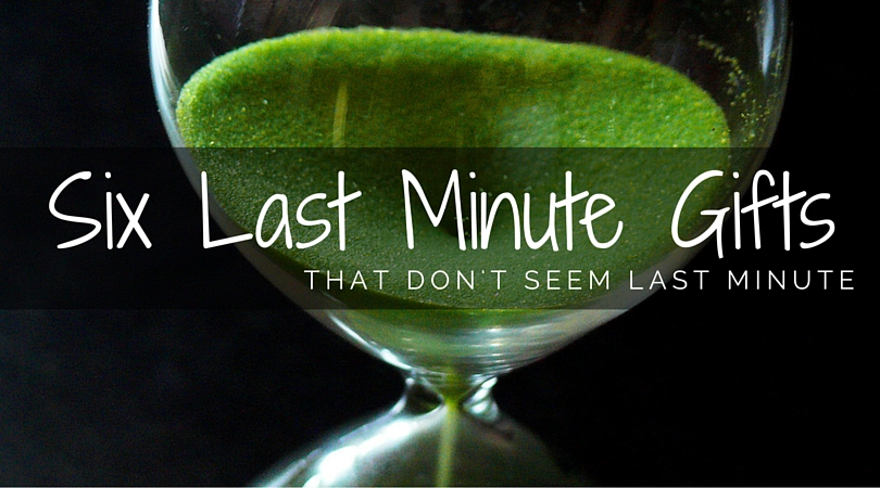 Six Last Minute Gift Ideas That Don’t Seem So Last Minute.
