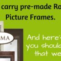 We carry pre-made Roma picture frames, and here’s why you should care that we do!