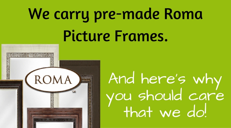 We carry pre-made Roma picture frames, and here’s why you should care that we do!